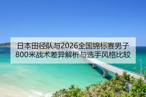 日本田径队与2026全国锦标赛男子800米战术差异解析与选手风格比较