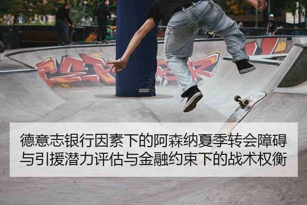 德意志银行因素下的阿森纳夏季转会障碍与引援潜力评估与金融约束下的战术权衡