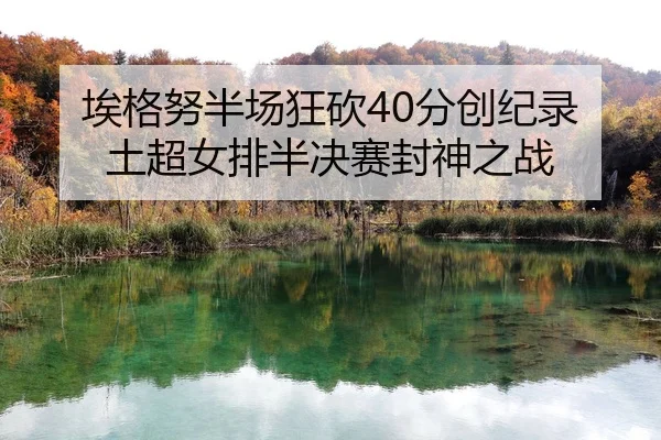 埃格努半场狂砍40分创纪录 土超女排半决赛封神之战