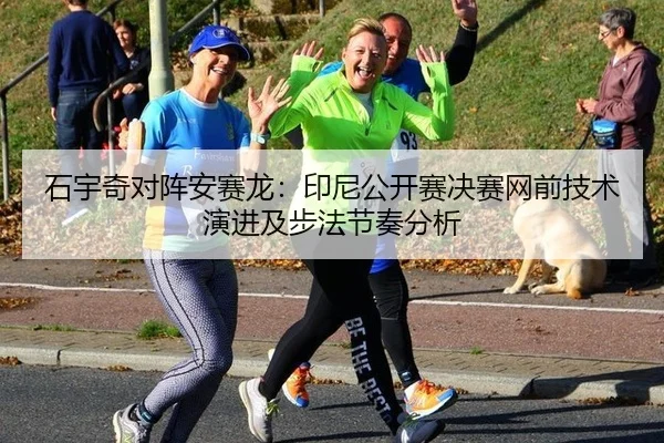 石宇奇对阵安赛龙：印尼公开赛决赛网前技术演进及步法节奏分析