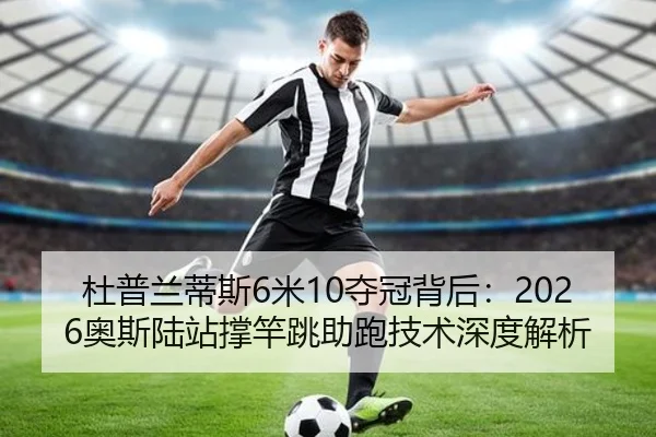 杜普兰蒂斯6米10夺冠背后：2026奥斯陆站撑竿跳助跑技术深度解析