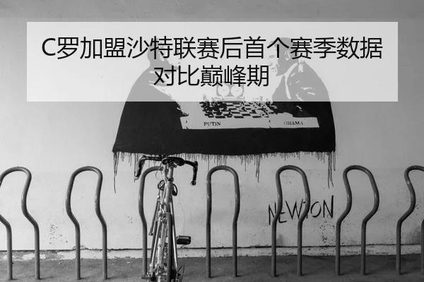 C罗加盟沙特联赛后首个赛季数据对比巅峰期