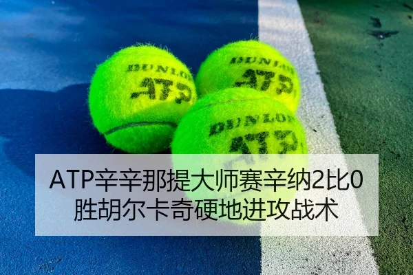 ATP辛辛那提大师赛辛纳2比0胜胡尔卡奇硬地进攻战术