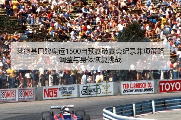 莱德基巴黎奥运1500自预赛破赛会纪录兼项策略调整与身体恢复挑战